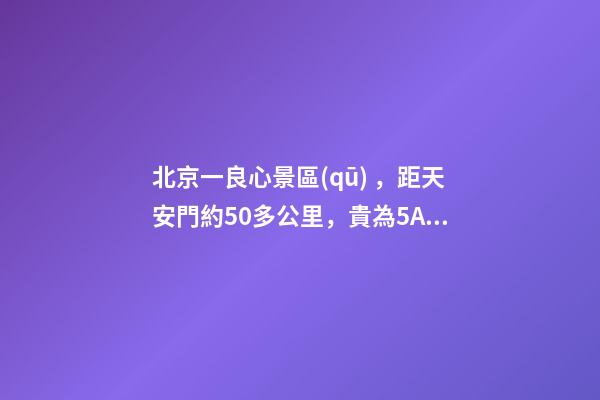 北京一良心景區(qū)，距天安門約50多公里，貴為5A春節(jié)期間免費(fèi)開放